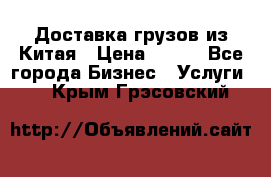 CARGO Доставка грузов из Китая › Цена ­ 100 - Все города Бизнес » Услуги   . Крым,Грэсовский